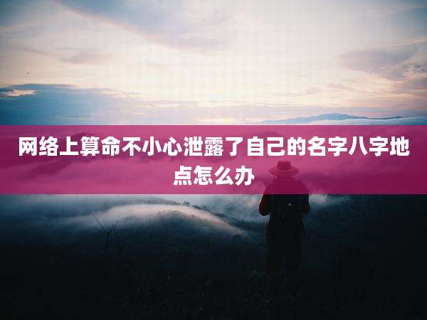 网络上算命不小心泄露了自己的名字八字地点怎么办
