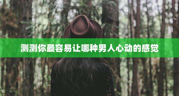 测测你最容易让哪种男人心动的感觉
