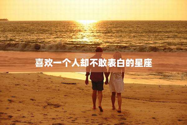 喜欢一个人却不敢表白的星座