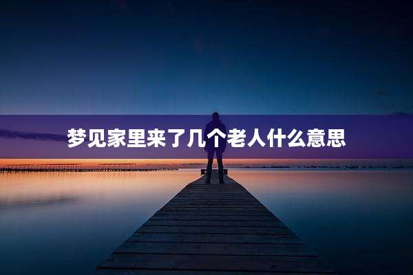梦见家里来了几个老人什么意思