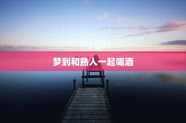 梦到和熟人一起喝酒