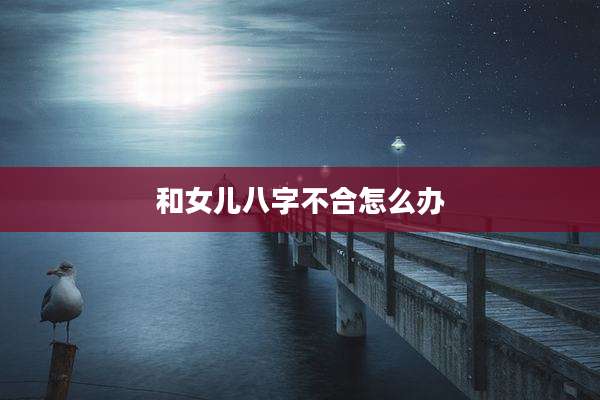 和女儿八字不合怎么办