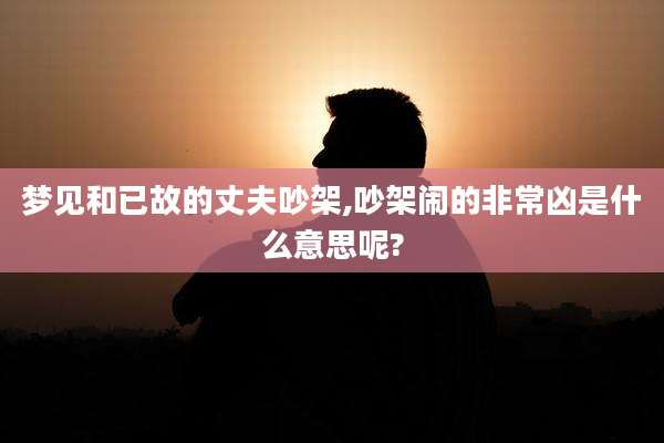 梦见和已故的丈夫吵架,吵架闹的非常凶是什么意思呢?