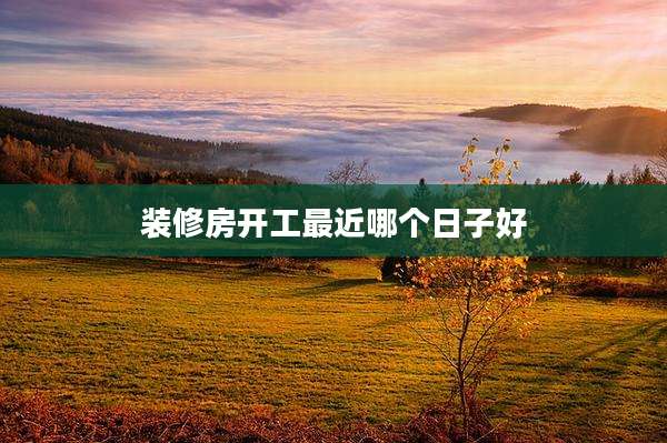 装修房开工最近哪个日子好