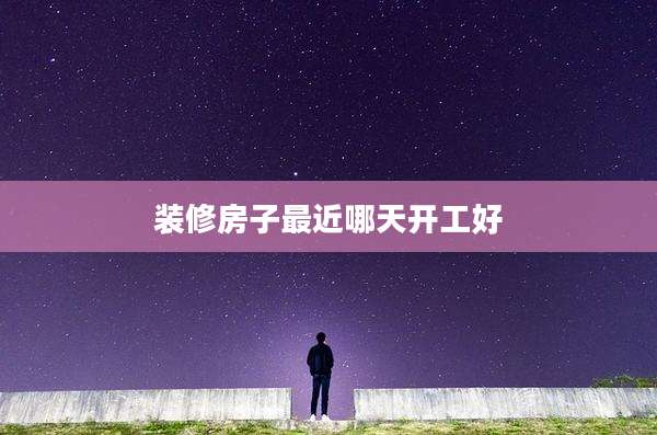 装修房子最近哪天开工好