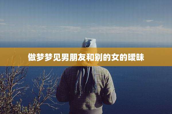 做梦梦见男朋友和别的女的暧昧