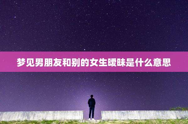 梦见男朋友和别的女生暧昧是什么意思
