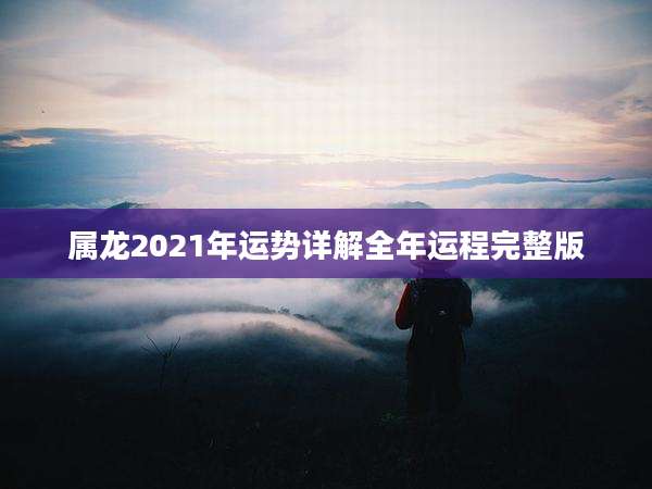 属龙2021年运势详解全年运程完整版