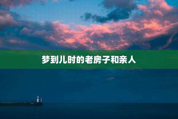 梦到儿时的老房子和亲人