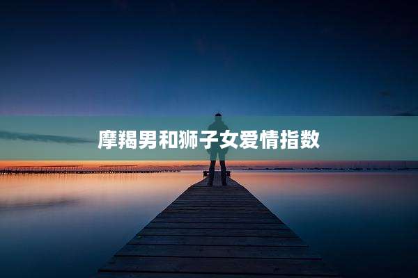 摩羯男和狮子女爱情指数