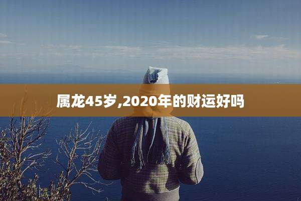 属龙45岁,2020年的财运好吗