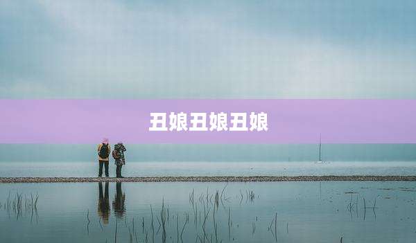 丑娘丑娘丑娘