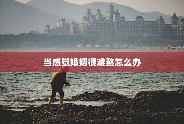 当感觉婚姻很难熬怎么办