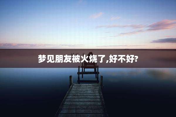梦见朋友被火烧了,好不好?