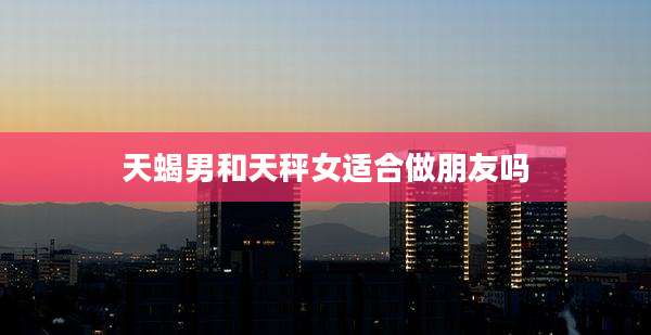 天蝎男和天秤女适合做朋友吗