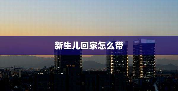 新生儿回家怎么带