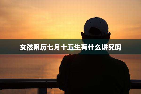 女孩阴历七月十五生有什么讲究吗