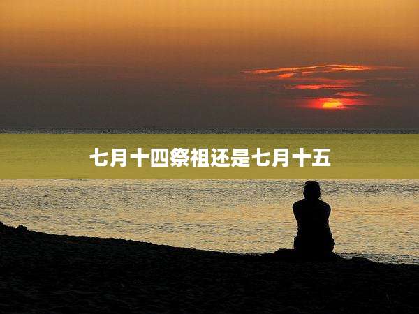 七月十四祭祖还是七月十五