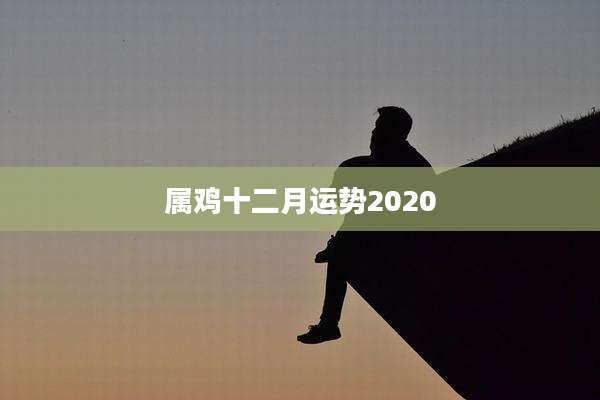 属鸡十二月运势2020