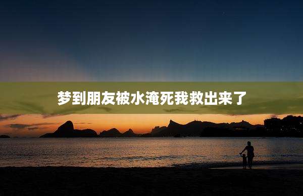 梦到朋友被水淹死我救出来了