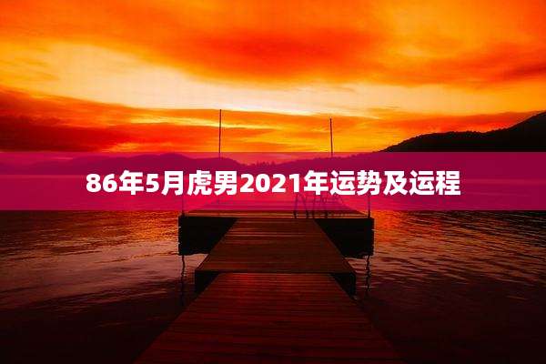 86年5月虎男2021年运势及运程