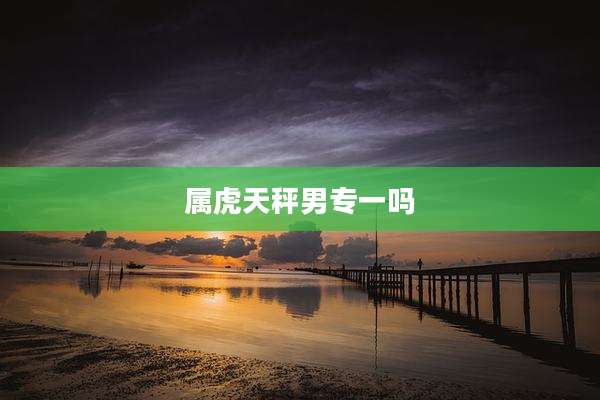 属虎天秤男专一吗
