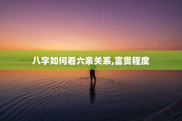 八字如何看六亲关系,富贵程度