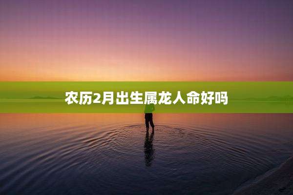 农历2月出生属龙人命好吗