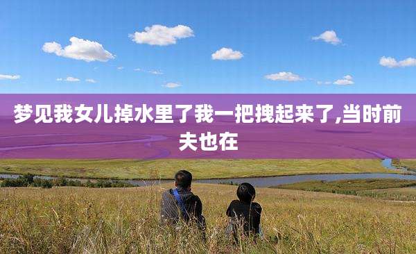 梦见我女儿掉水里了我一把拽起来了,当时前夫也在
