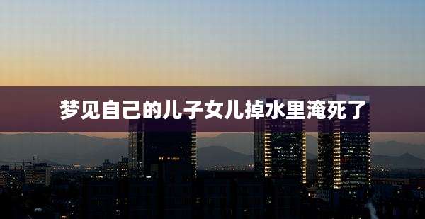 梦见自己的儿子女儿掉水里淹死了