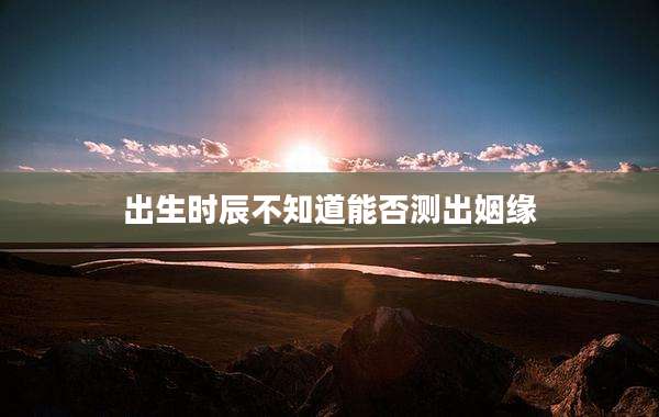 出生时辰不知道能否测出姻缘