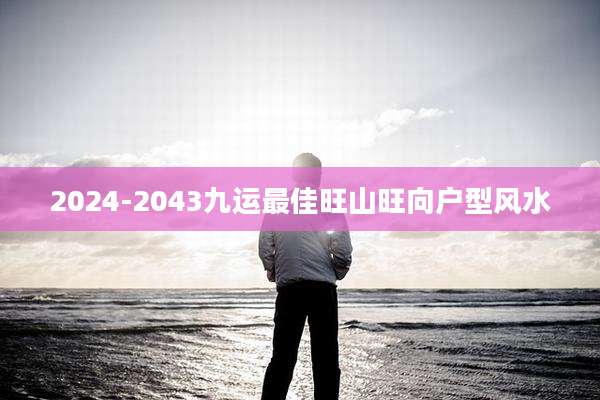 2024-2043九运最佳旺山旺向户型风水