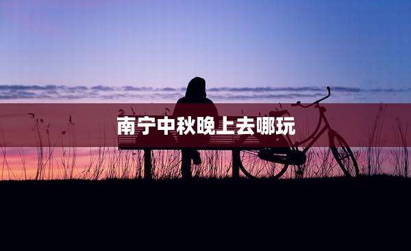 南宁中秋晚上去哪玩
