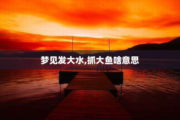 梦见发大水,抓大鱼啥意思