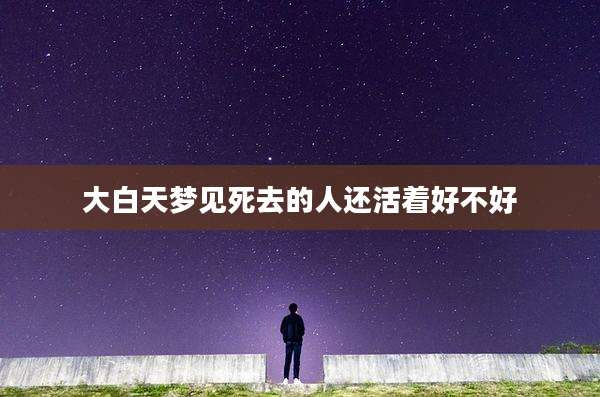 大白天梦见死去的人还活着好不好