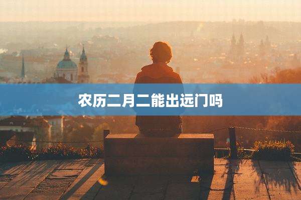 农历二月二能出远门吗