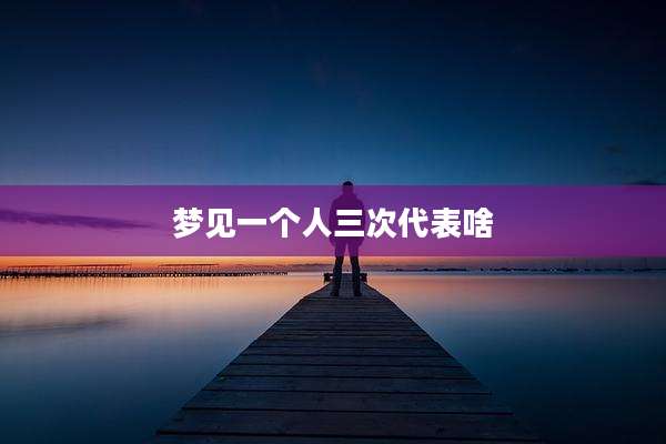 梦见一个人三次代表啥