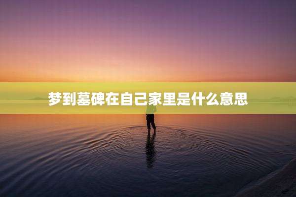 梦到墓碑在自己家里是什么意思