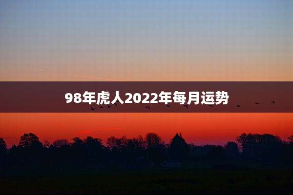 98年虎人2022年每月运势