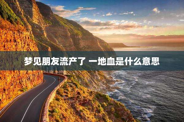梦见朋友流产了 一地血是什么意思