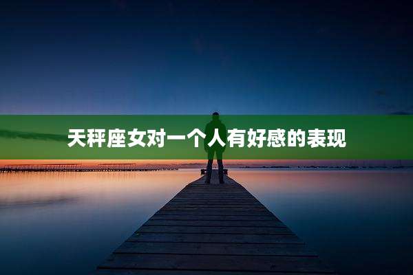 天秤座女对一个人有好感的表现