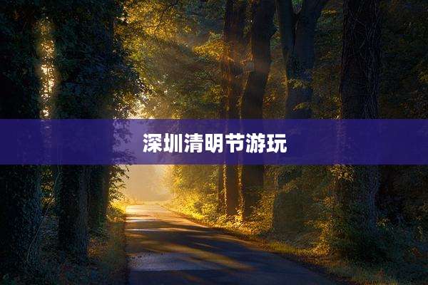 深圳清明节游玩
