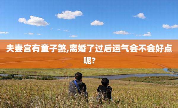夫妻宫有童子煞,离婚了过后运气会不会好点呢?