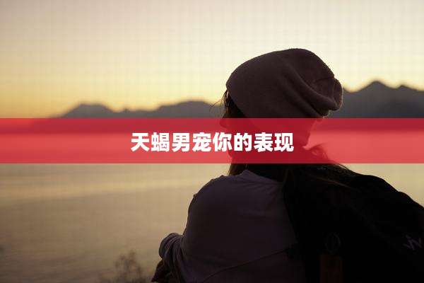 天蝎男宠你的表现