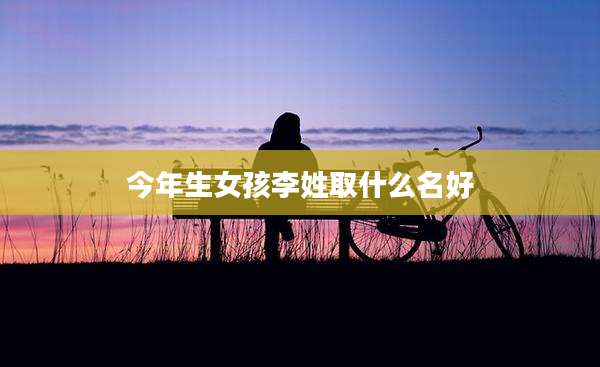 今年生女孩李姓取什么名好