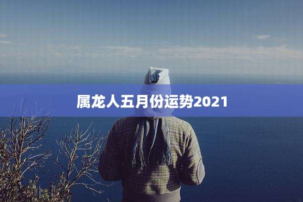属龙人五月份运势2021