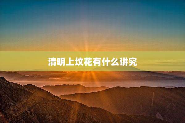 清明上坟花有什么讲究