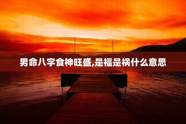 男命八字食神旺盛,是福是祸什么意思