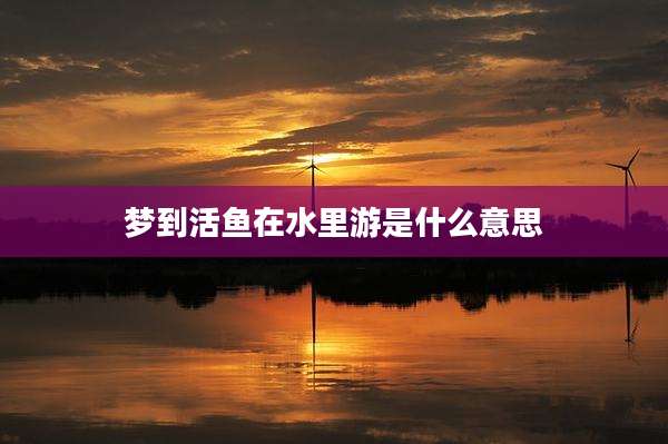 梦到活鱼在水里游是什么意思