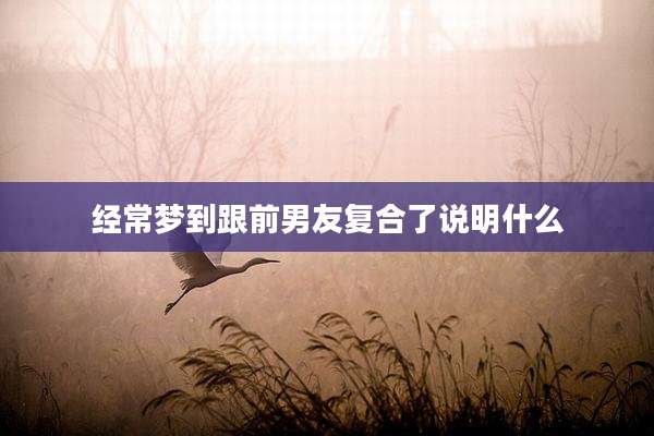 经常梦到跟前男友复合了说明什么